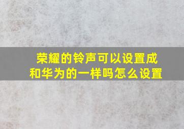 荣耀的铃声可以设置成和华为的一样吗怎么设置