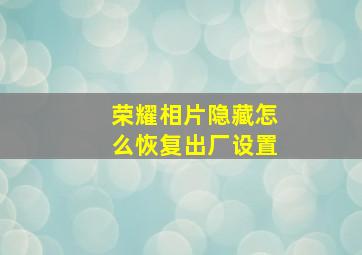 荣耀相片隐藏怎么恢复出厂设置