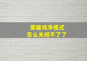 荣耀纯净模式怎么关闭不了了