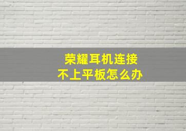 荣耀耳机连接不上平板怎么办