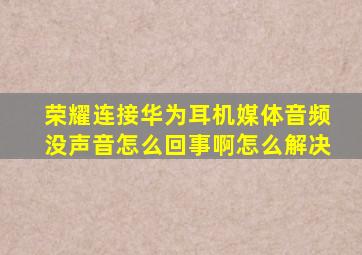 荣耀连接华为耳机媒体音频没声音怎么回事啊怎么解决