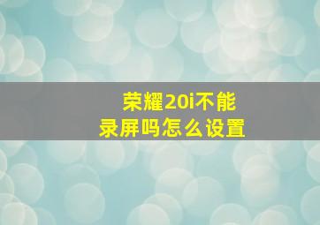 荣耀20i不能录屏吗怎么设置