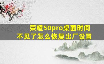 荣耀50pro桌面时间不见了怎么恢复出厂设置