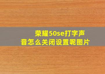 荣耀50se打字声音怎么关闭设置呢图片