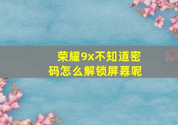 荣耀9x不知道密码怎么解锁屏幕呢