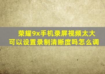 荣耀9x手机录屏视频太大可以设置录制清晰度吗怎么调