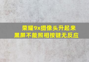 荣耀9x摄像头升起来黑屏不能照相按键无反应