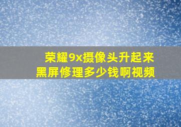 荣耀9x摄像头升起来黑屏修理多少钱啊视频