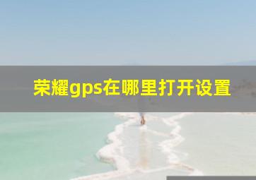 荣耀gps在哪里打开设置