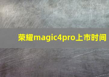 荣耀magic4pro上市时间