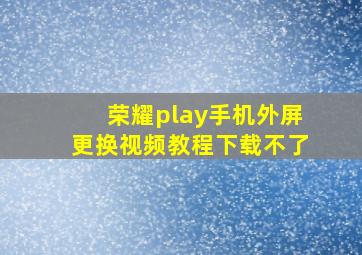 荣耀play手机外屏更换视频教程下载不了