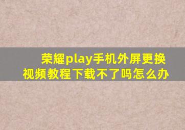 荣耀play手机外屏更换视频教程下载不了吗怎么办