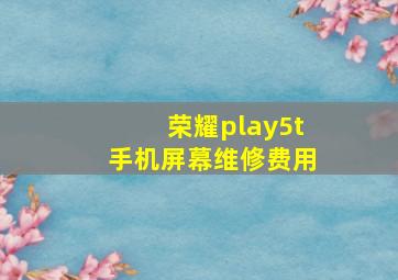 荣耀play5t手机屏幕维修费用