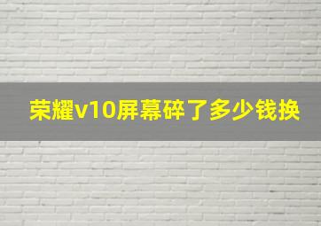 荣耀v10屏幕碎了多少钱换