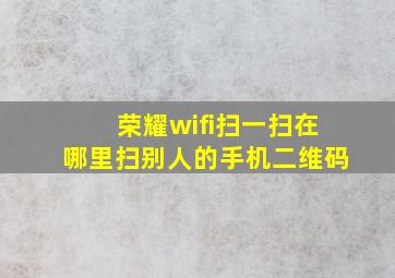 荣耀wifi扫一扫在哪里扫别人的手机二维码