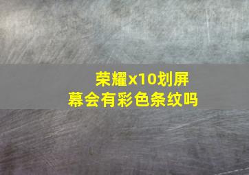 荣耀x10划屏幕会有彩色条纹吗