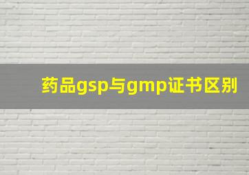 药品gsp与gmp证书区别