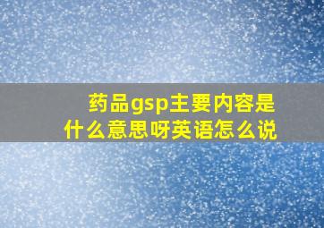 药品gsp主要内容是什么意思呀英语怎么说