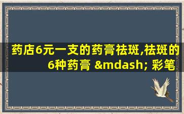 药店6元一支的药膏祛斑,祛斑的6种药膏 — 彩笔养生网