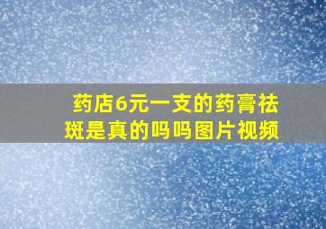 药店6元一支的药膏祛斑是真的吗吗图片视频