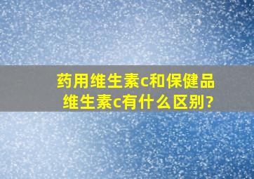 药用维生素c和保健品维生素c有什么区别?