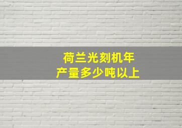 荷兰光刻机年产量多少吨以上