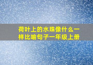 荷叶上的水珠像什么一样比喻句子一年级上册