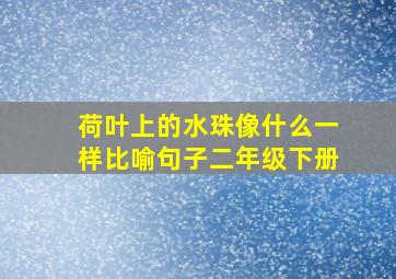 荷叶上的水珠像什么一样比喻句子二年级下册