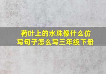 荷叶上的水珠像什么仿写句子怎么写三年级下册