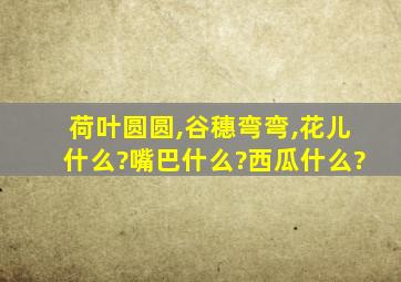 荷叶圆圆,谷穗弯弯,花儿什么?嘴巴什么?西瓜什么?