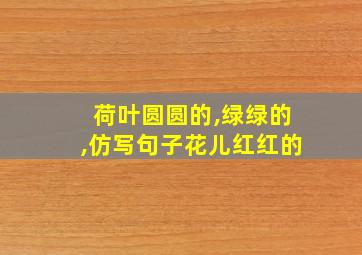 荷叶圆圆的,绿绿的,仿写句子花儿红红的