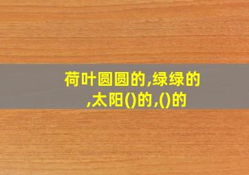 荷叶圆圆的,绿绿的,太阳()的,()的