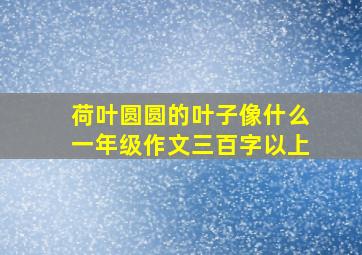 荷叶圆圆的叶子像什么一年级作文三百字以上