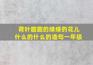 荷叶圆圆的绿绿的花儿什么的什么的造句一年级