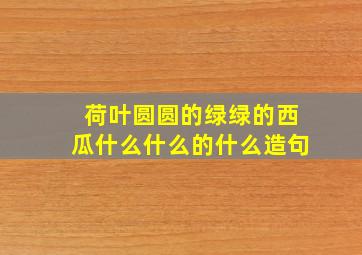 荷叶圆圆的绿绿的西瓜什么什么的什么造句