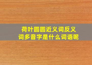 荷叶圆圆近义词反义词多音字是什么词语呢