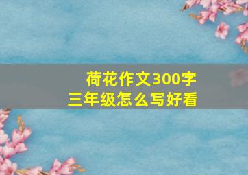 荷花作文300字三年级怎么写好看