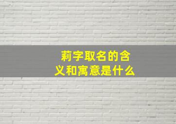 莉字取名的含义和寓意是什么