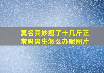 莫名其妙瘦了十几斤正常吗男生怎么办呢图片