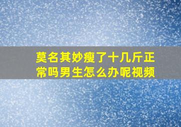 莫名其妙瘦了十几斤正常吗男生怎么办呢视频