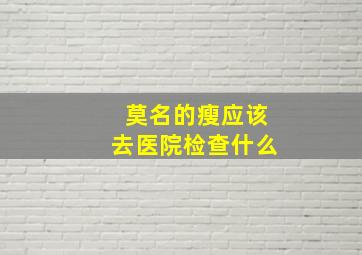 莫名的瘦应该去医院检查什么