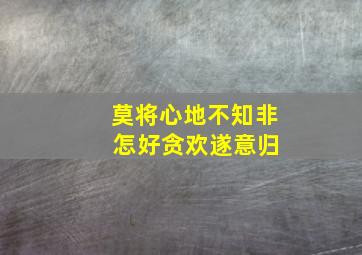 莫将心地不知非 怎好贪欢遂意归