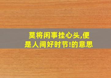 莫将闲事挂心头,便是人间好时节!的意思