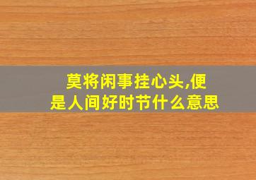 莫将闲事挂心头,便是人间好时节什么意思