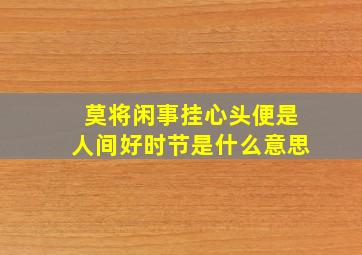 莫将闲事挂心头便是人间好时节是什么意思