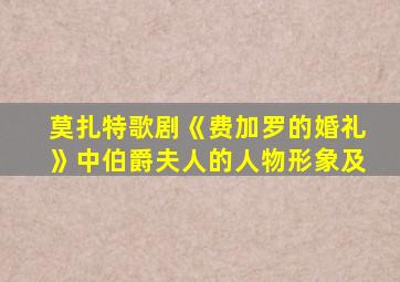 莫扎特歌剧《费加罗的婚礼》中伯爵夫人的人物形象及