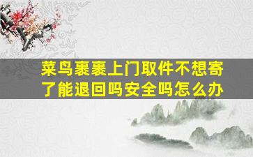 菜鸟裹裹上门取件不想寄了能退回吗安全吗怎么办