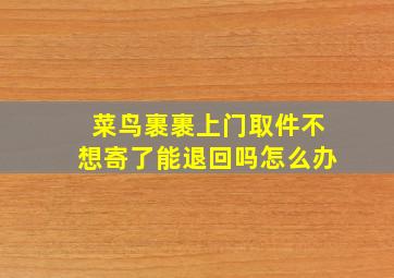 菜鸟裹裹上门取件不想寄了能退回吗怎么办