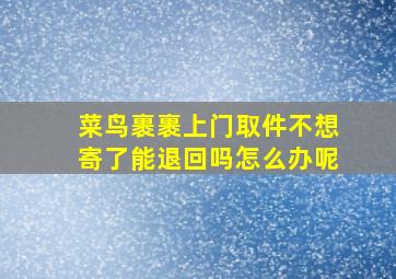 菜鸟裹裹上门取件不想寄了能退回吗怎么办呢