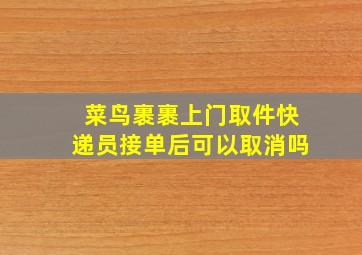 菜鸟裹裹上门取件快递员接单后可以取消吗